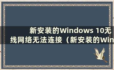 新安装的Windows 10无线网络无法连接（新安装的Windows 10系统无法连接互联网怎么办）